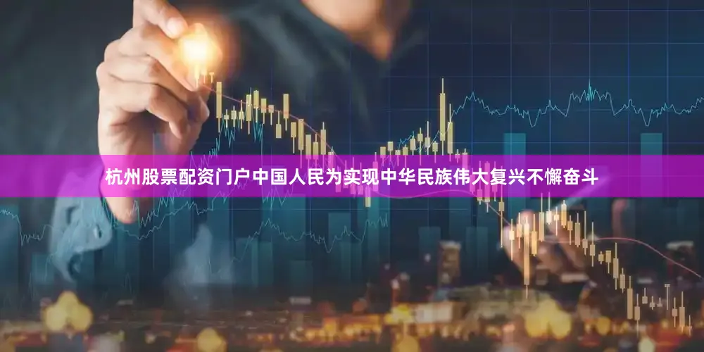 杭州股票配资门户中国人民为实现中华民族伟大复兴不懈奋斗