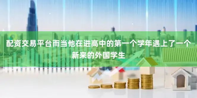 配资交易平台而当他在进高中的第一个学年遇上了一个新来的外国学生