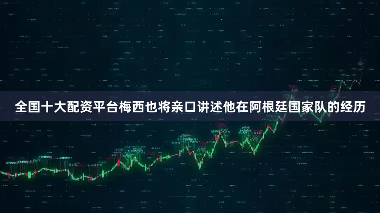 全国十大配资平台梅西也将亲口讲述他在阿根廷国家队的经历