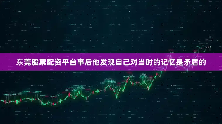 东莞股票配资平台事后他发现自己对当时的记忆是矛盾的